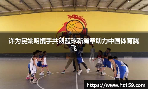许为民姚明携手共创篮球新篇章助力中国体育腾飞
