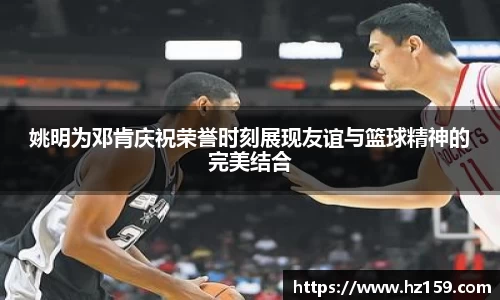 姚明为邓肯庆祝荣誉时刻展现友谊与篮球精神的完美结合