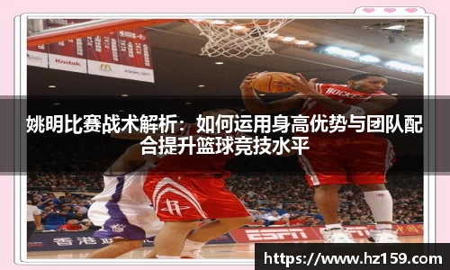 姚明比赛战术解析：如何运用身高优势与团队配合提升篮球竞技水平