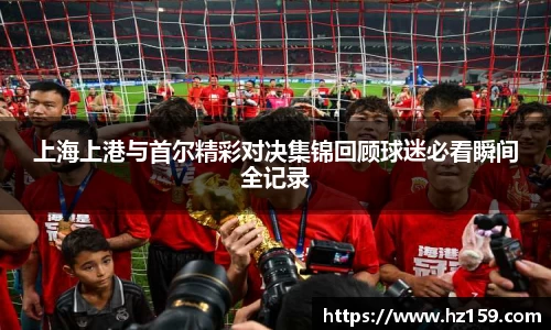 上海上港与首尔精彩对决集锦回顾球迷必看瞬间全记录