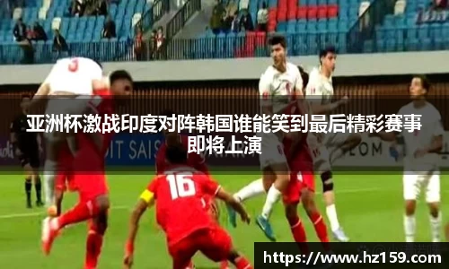 亚洲杯激战印度对阵韩国谁能笑到最后精彩赛事即将上演